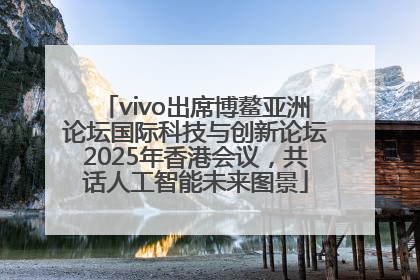 vivo出席博鳌亚洲论坛国际科技与创新论坛2025年香港会议，共话人工智能未来图景